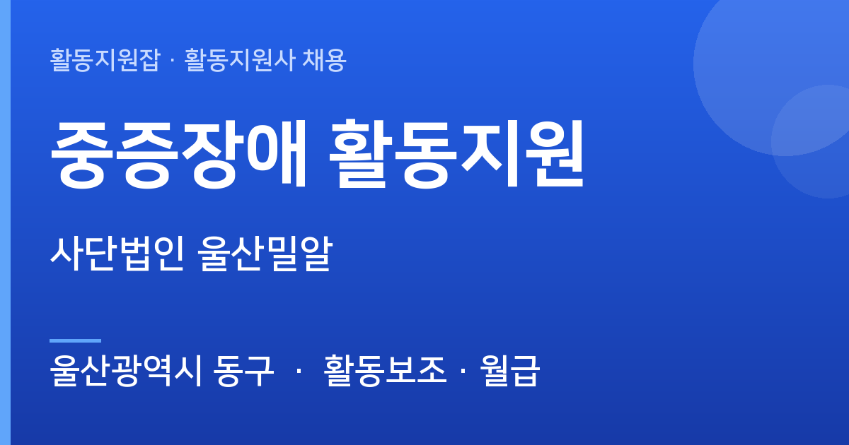 [주간] 울산광역시 동구 중증장애 활동지원 모집 — 사단법인 울산밀알 - 울산광역시 동구 근무지 이미지